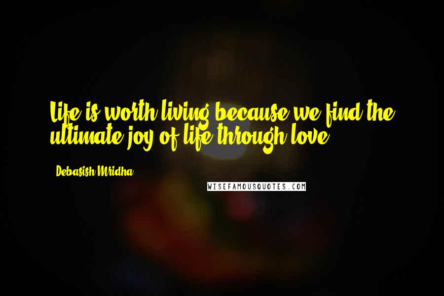 Debasish Mridha Quotes: Life is worth living because we find the ultimate joy of life through love.