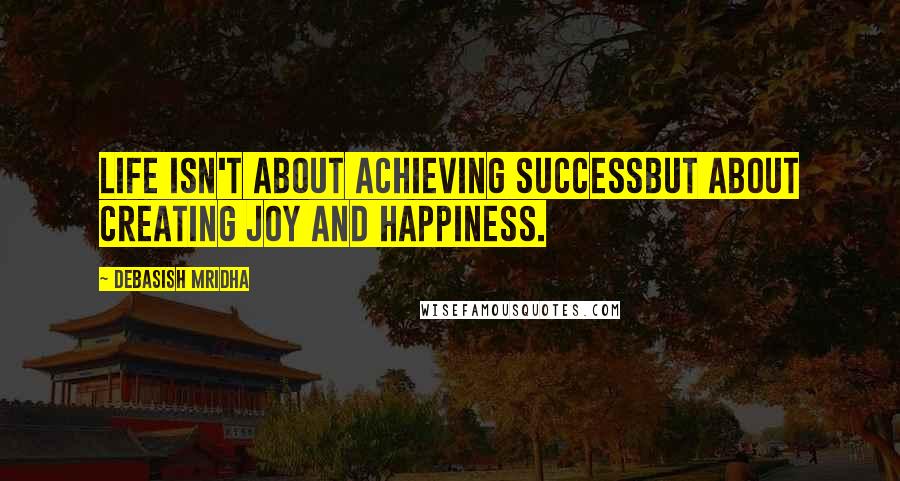 Debasish Mridha Quotes: Life isn't about achieving successBut about creating joy and happiness.