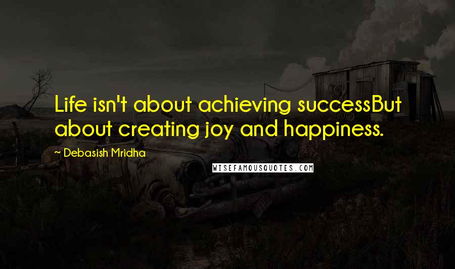 Debasish Mridha Quotes: Life isn't about achieving successBut about creating joy and happiness.