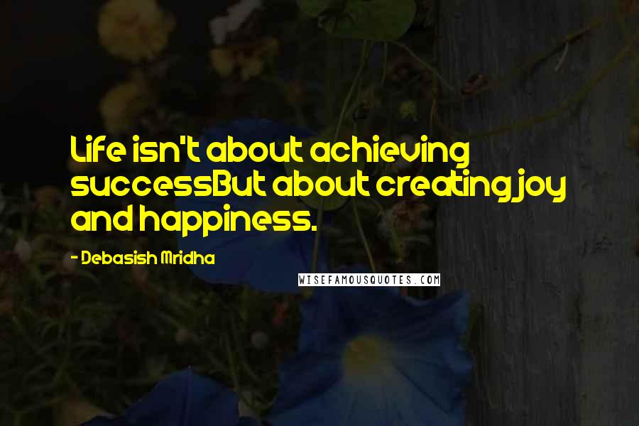 Debasish Mridha Quotes: Life isn't about achieving successBut about creating joy and happiness.