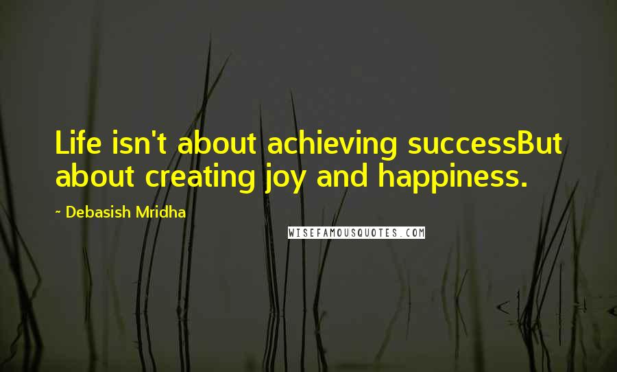 Debasish Mridha Quotes: Life isn't about achieving successBut about creating joy and happiness.