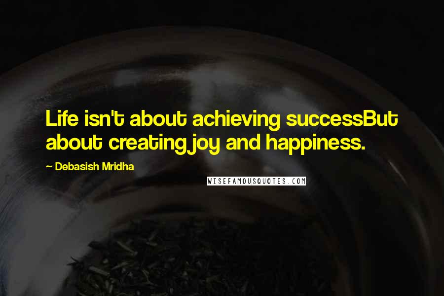 Debasish Mridha Quotes: Life isn't about achieving successBut about creating joy and happiness.