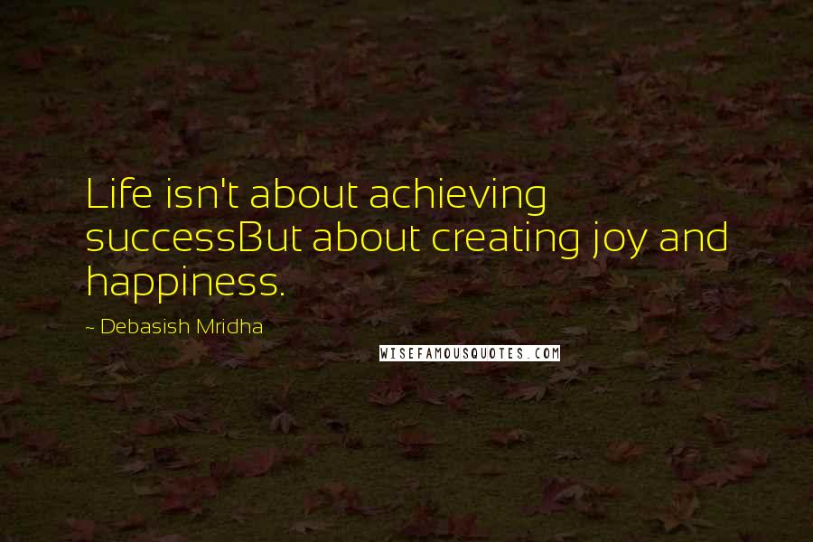 Debasish Mridha Quotes: Life isn't about achieving successBut about creating joy and happiness.