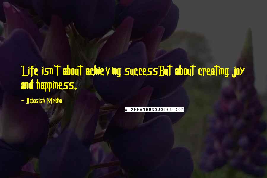 Debasish Mridha Quotes: Life isn't about achieving successBut about creating joy and happiness.