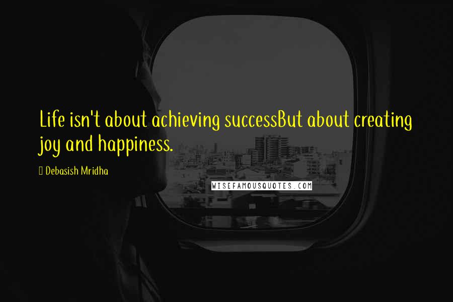 Debasish Mridha Quotes: Life isn't about achieving successBut about creating joy and happiness.