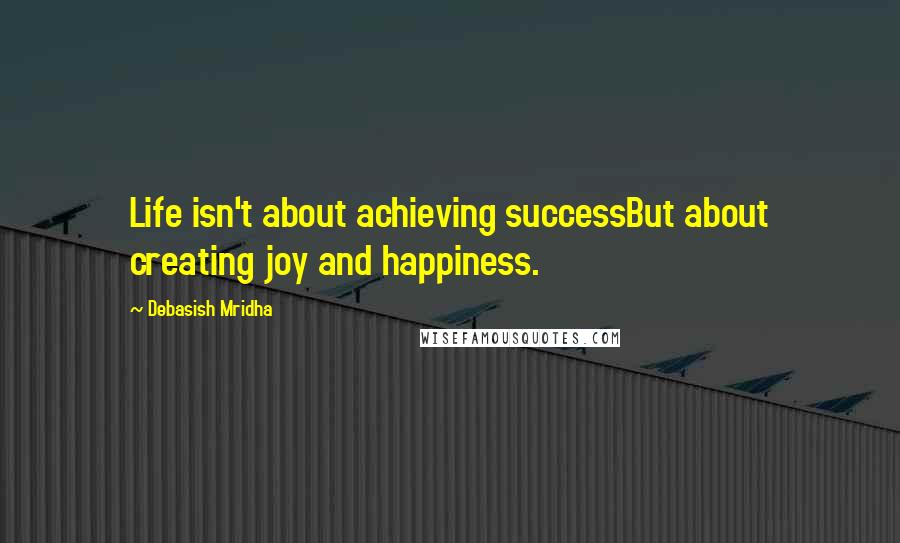 Debasish Mridha Quotes: Life isn't about achieving successBut about creating joy and happiness.