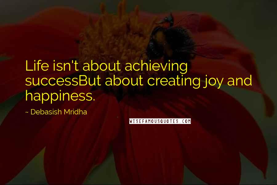 Debasish Mridha Quotes: Life isn't about achieving successBut about creating joy and happiness.