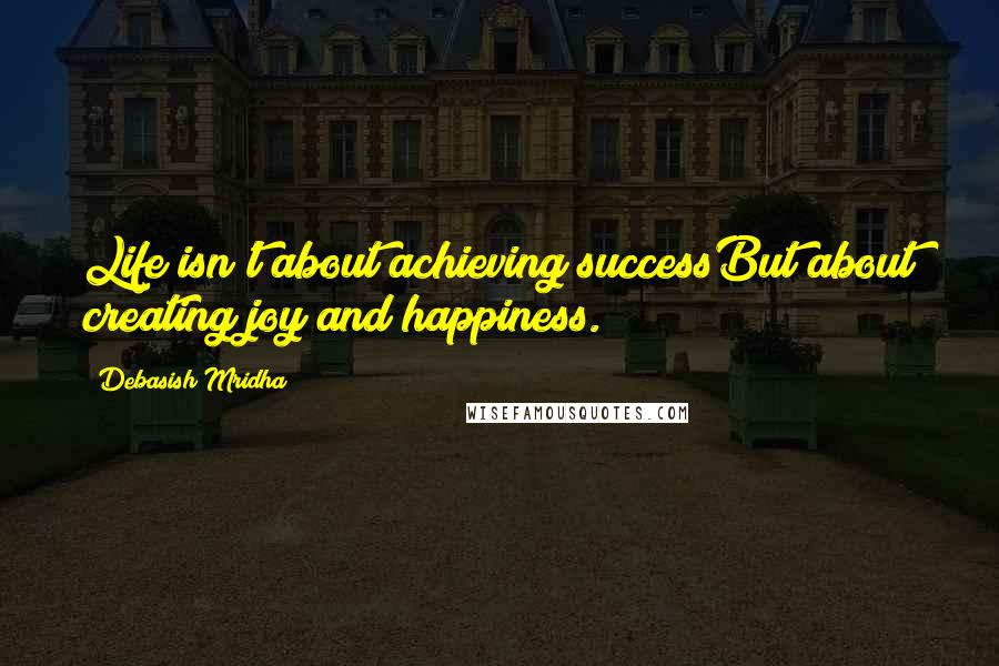 Debasish Mridha Quotes: Life isn't about achieving successBut about creating joy and happiness.