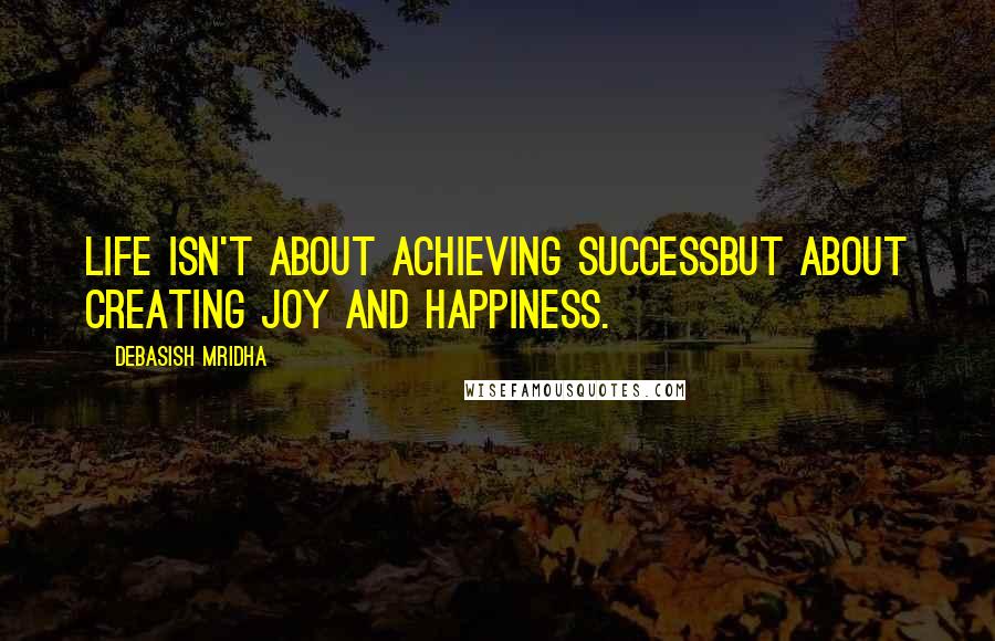 Debasish Mridha Quotes: Life isn't about achieving successBut about creating joy and happiness.