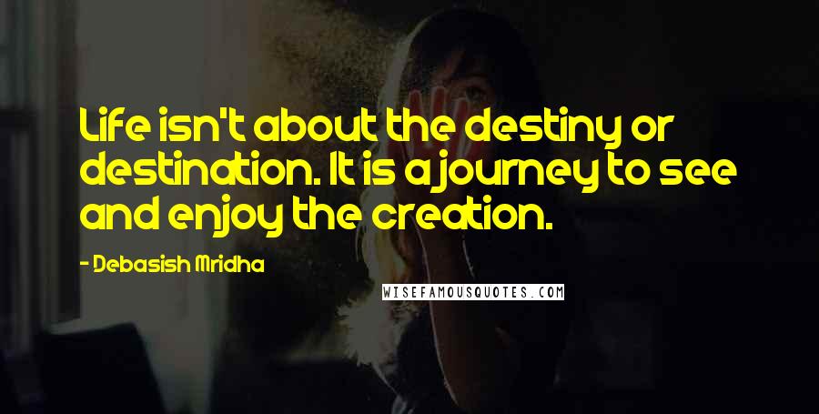 Debasish Mridha Quotes: Life isn't about the destiny or destination. It is a journey to see and enjoy the creation.