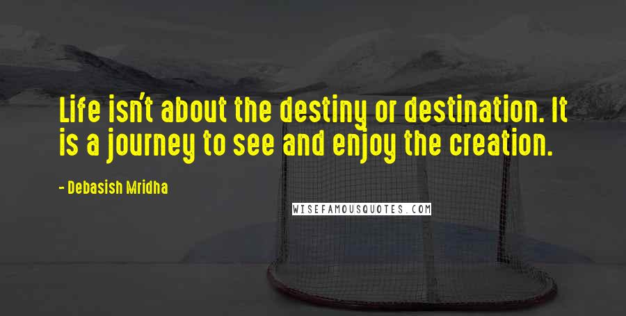 Debasish Mridha Quotes: Life isn't about the destiny or destination. It is a journey to see and enjoy the creation.