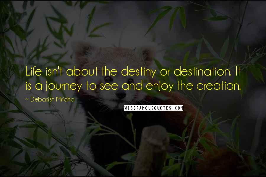 Debasish Mridha Quotes: Life isn't about the destiny or destination. It is a journey to see and enjoy the creation.