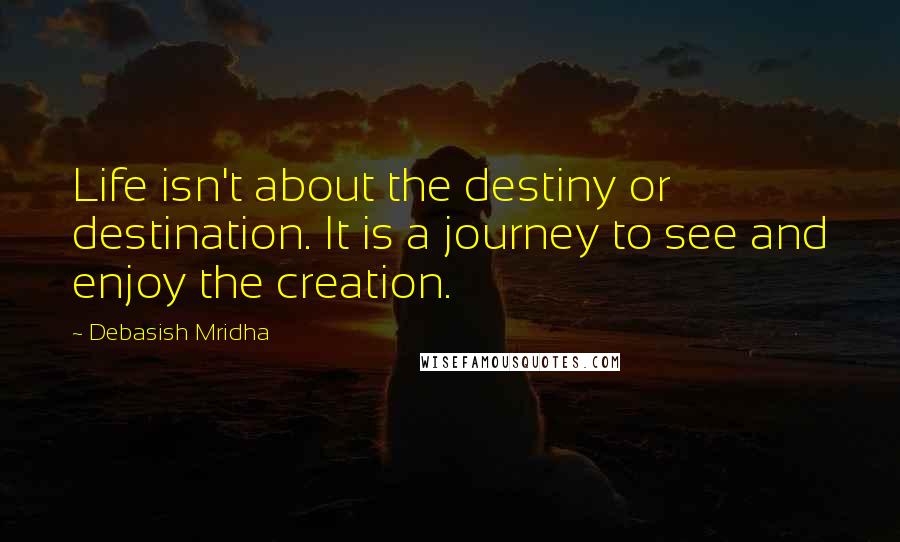 Debasish Mridha Quotes: Life isn't about the destiny or destination. It is a journey to see and enjoy the creation.