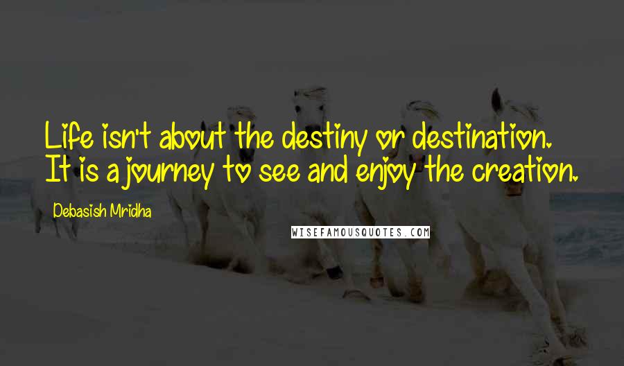 Debasish Mridha Quotes: Life isn't about the destiny or destination. It is a journey to see and enjoy the creation.