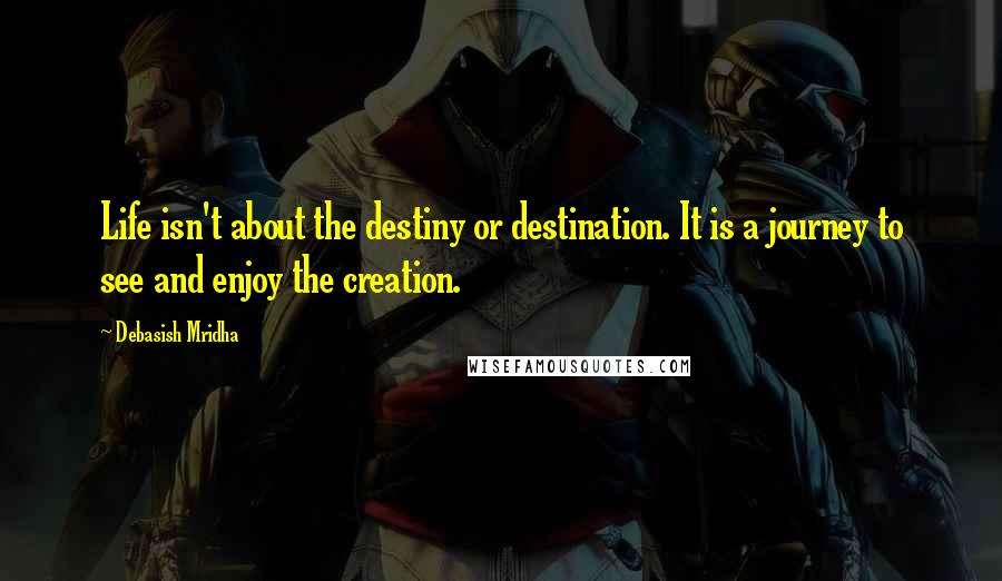 Debasish Mridha Quotes: Life isn't about the destiny or destination. It is a journey to see and enjoy the creation.