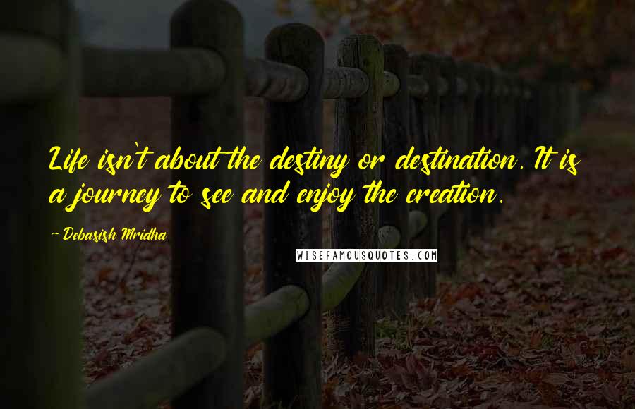 Debasish Mridha Quotes: Life isn't about the destiny or destination. It is a journey to see and enjoy the creation.