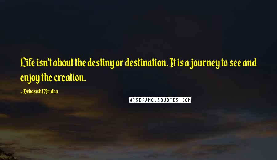 Debasish Mridha Quotes: Life isn't about the destiny or destination. It is a journey to see and enjoy the creation.