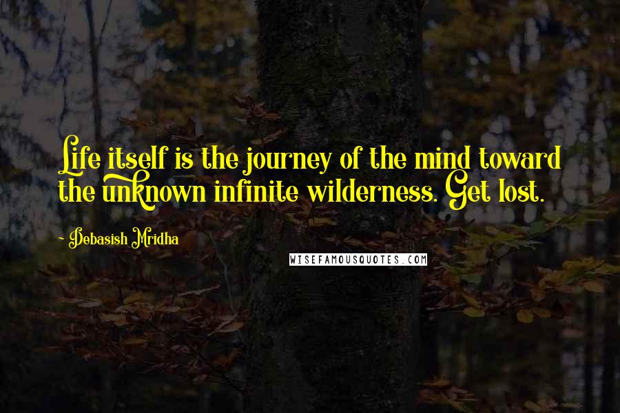 Debasish Mridha Quotes: Life itself is the journey of the mind toward the unknown infinite wilderness. Get lost.