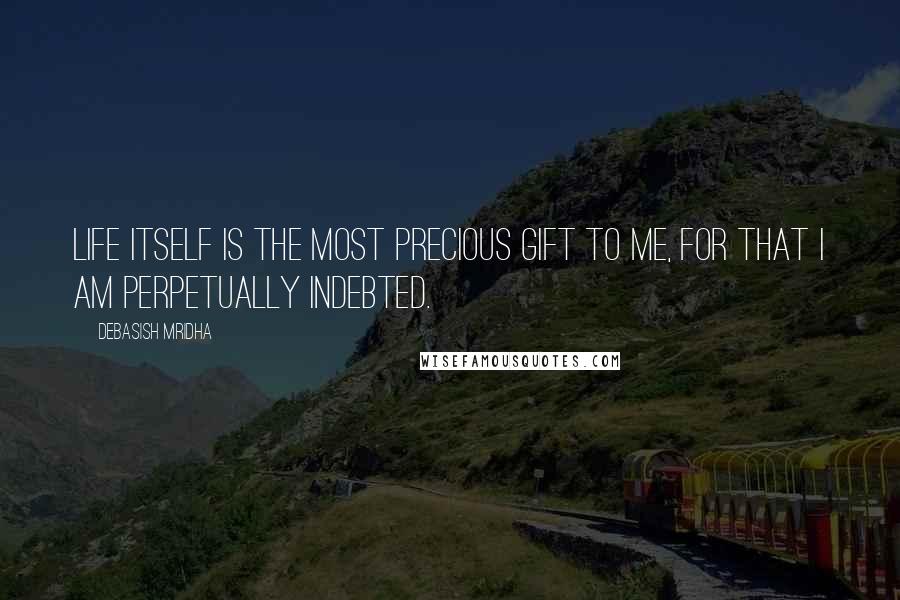 Debasish Mridha Quotes: Life itself is the most precious gift to me, for that I am perpetually indebted.