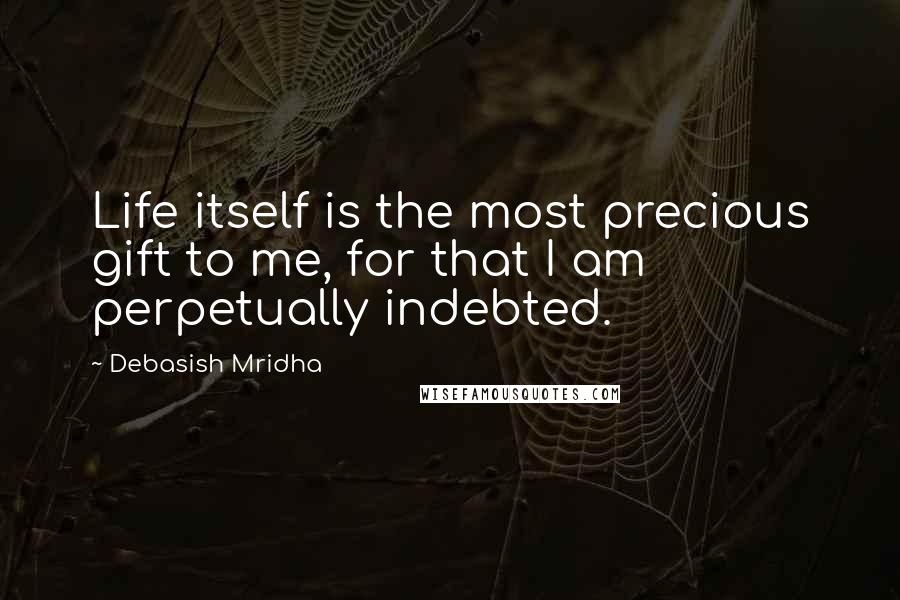 Debasish Mridha Quotes: Life itself is the most precious gift to me, for that I am perpetually indebted.