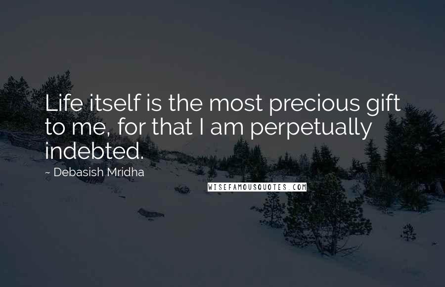 Debasish Mridha Quotes: Life itself is the most precious gift to me, for that I am perpetually indebted.