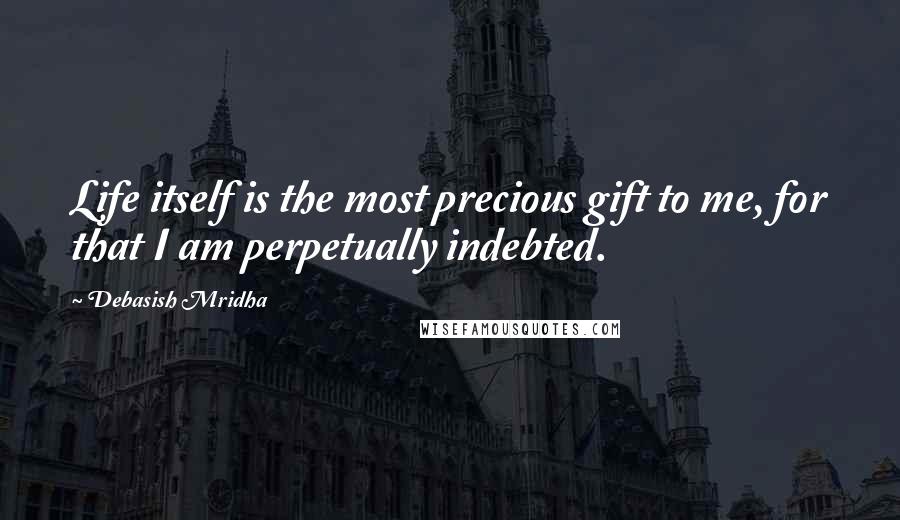 Debasish Mridha Quotes: Life itself is the most precious gift to me, for that I am perpetually indebted.