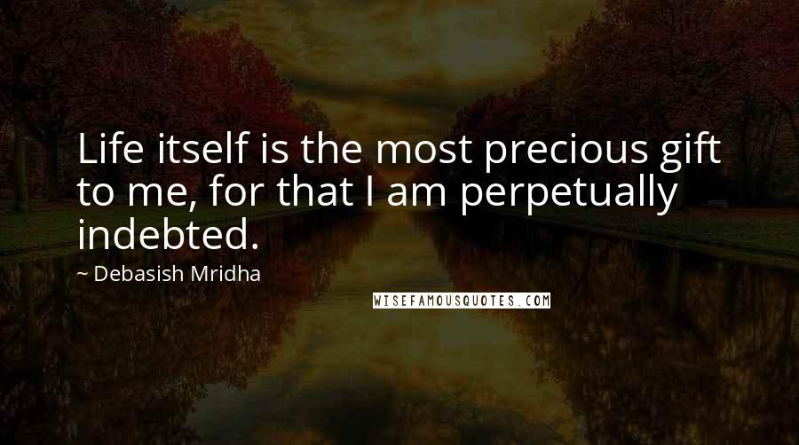 Debasish Mridha Quotes: Life itself is the most precious gift to me, for that I am perpetually indebted.