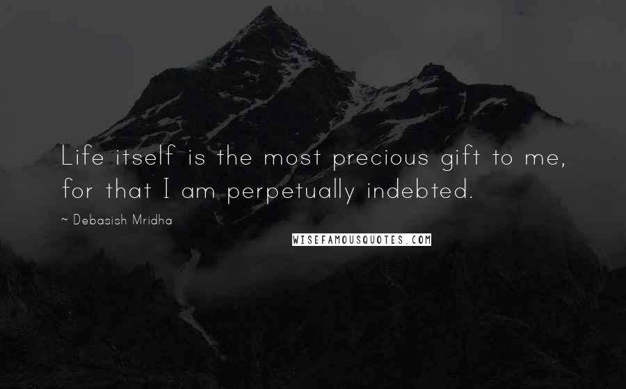 Debasish Mridha Quotes: Life itself is the most precious gift to me, for that I am perpetually indebted.