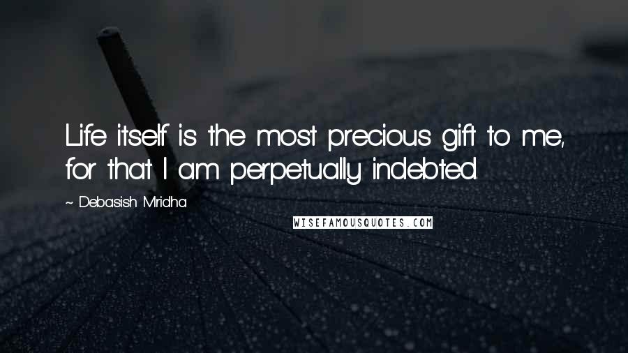 Debasish Mridha Quotes: Life itself is the most precious gift to me, for that I am perpetually indebted.