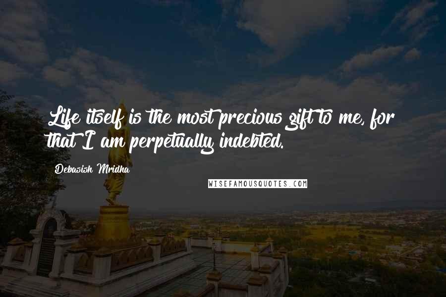 Debasish Mridha Quotes: Life itself is the most precious gift to me, for that I am perpetually indebted.