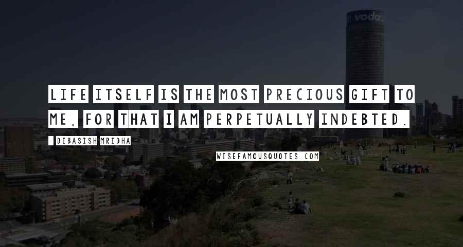 Debasish Mridha Quotes: Life itself is the most precious gift to me, for that I am perpetually indebted.