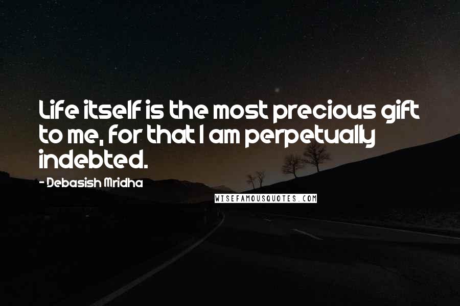 Debasish Mridha Quotes: Life itself is the most precious gift to me, for that I am perpetually indebted.