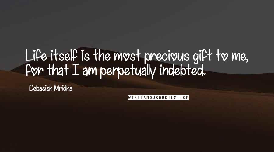 Debasish Mridha Quotes: Life itself is the most precious gift to me, for that I am perpetually indebted.