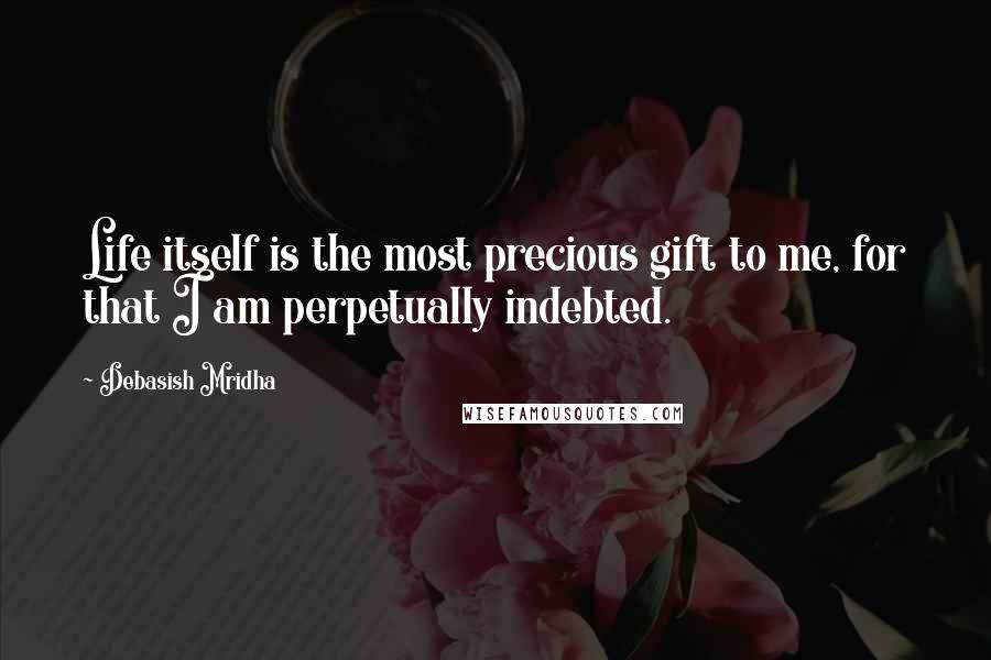 Debasish Mridha Quotes: Life itself is the most precious gift to me, for that I am perpetually indebted.