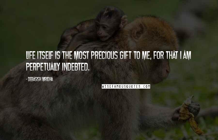 Debasish Mridha Quotes: Life itself is the most precious gift to me, for that I am perpetually indebted.