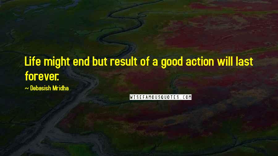 Debasish Mridha Quotes: Life might end but result of a good action will last forever.