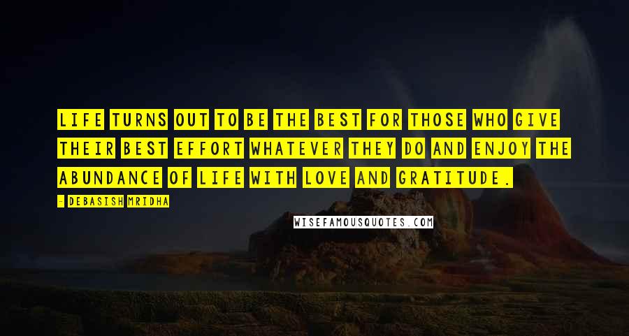 Debasish Mridha Quotes: Life turns out to be the best for those who give their best effort whatever they do and enjoy the abundance of life with love and gratitude.