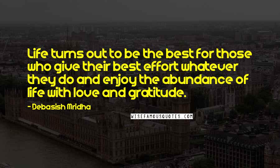 Debasish Mridha Quotes: Life turns out to be the best for those who give their best effort whatever they do and enjoy the abundance of life with love and gratitude.