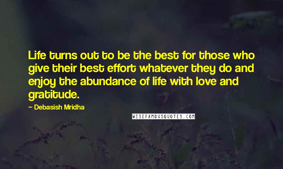 Debasish Mridha Quotes: Life turns out to be the best for those who give their best effort whatever they do and enjoy the abundance of life with love and gratitude.