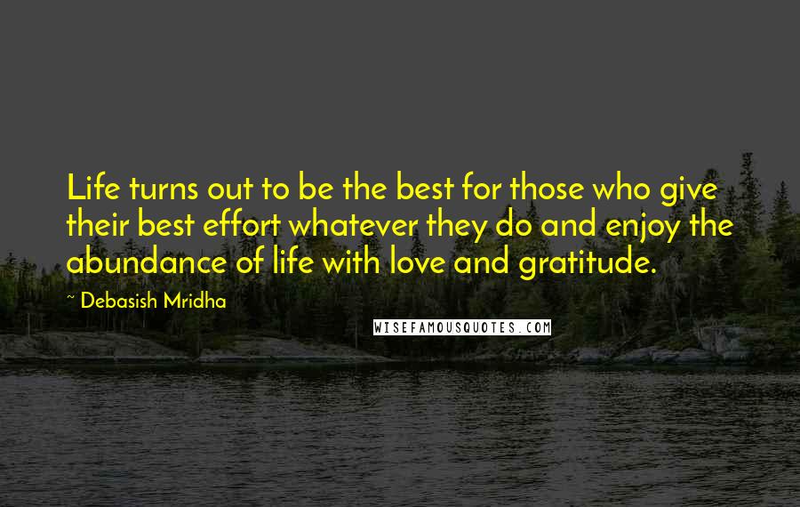 Debasish Mridha Quotes: Life turns out to be the best for those who give their best effort whatever they do and enjoy the abundance of life with love and gratitude.