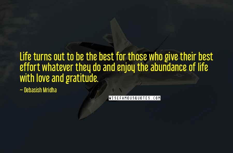 Debasish Mridha Quotes: Life turns out to be the best for those who give their best effort whatever they do and enjoy the abundance of life with love and gratitude.