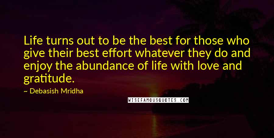 Debasish Mridha Quotes: Life turns out to be the best for those who give their best effort whatever they do and enjoy the abundance of life with love and gratitude.