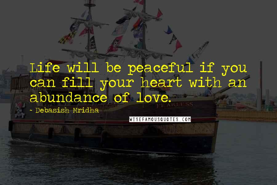 Debasish Mridha Quotes: Life will be peaceful if you can fill your heart with an abundance of love.