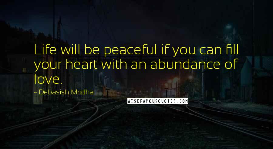 Debasish Mridha Quotes: Life will be peaceful if you can fill your heart with an abundance of love.