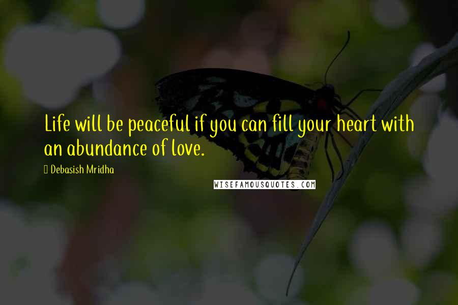 Debasish Mridha Quotes: Life will be peaceful if you can fill your heart with an abundance of love.