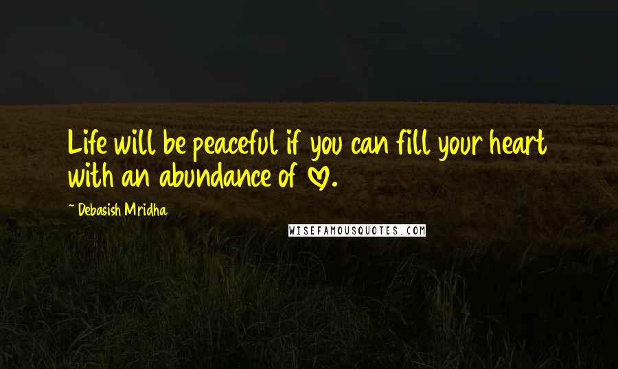 Debasish Mridha Quotes: Life will be peaceful if you can fill your heart with an abundance of love.