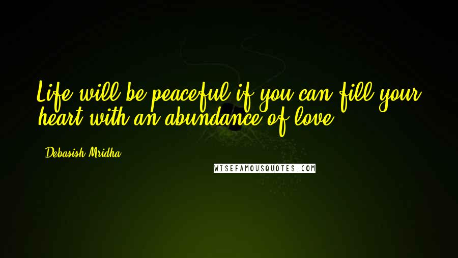 Debasish Mridha Quotes: Life will be peaceful if you can fill your heart with an abundance of love.