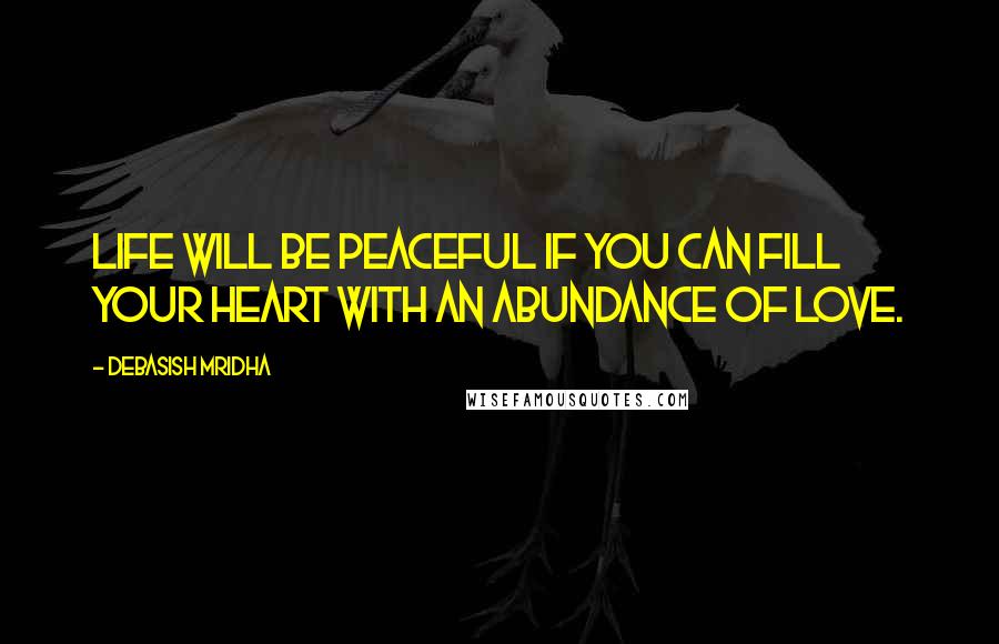 Debasish Mridha Quotes: Life will be peaceful if you can fill your heart with an abundance of love.