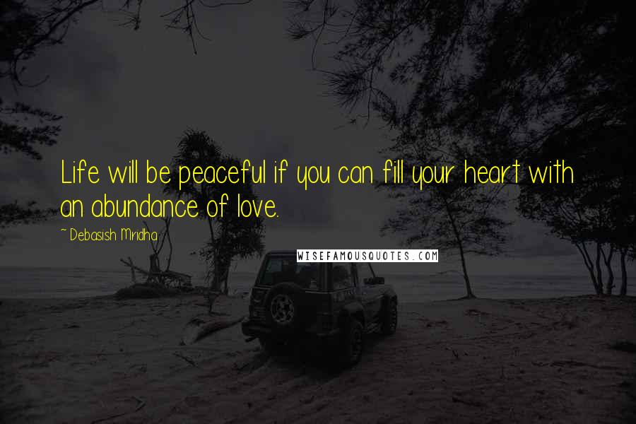 Debasish Mridha Quotes: Life will be peaceful if you can fill your heart with an abundance of love.