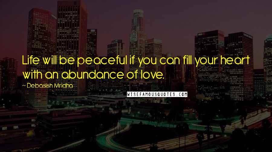 Debasish Mridha Quotes: Life will be peaceful if you can fill your heart with an abundance of love.